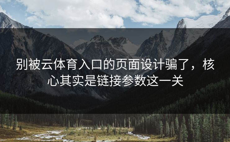 别被云体育入口的页面设计骗了，核心其实是链接参数这一关