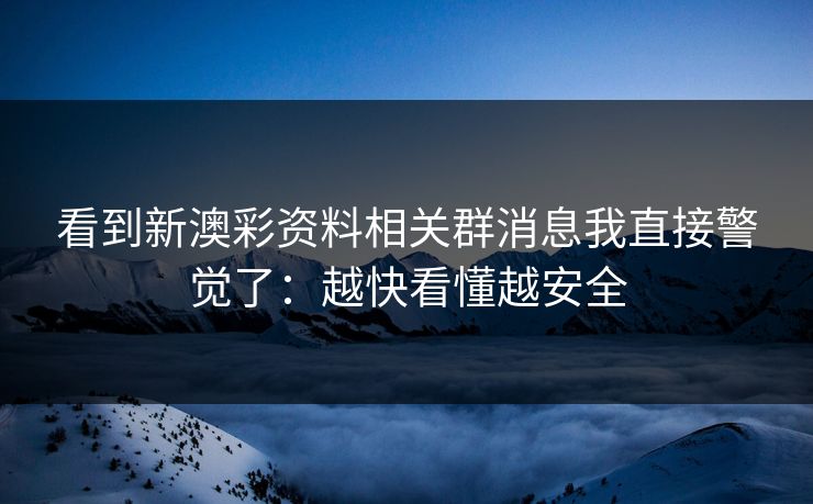 看到新澳彩资料相关群消息我直接警觉了:越快看懂越安全 看到新澳彩资料相关群消息我直接警觉了:越快看懂越安全