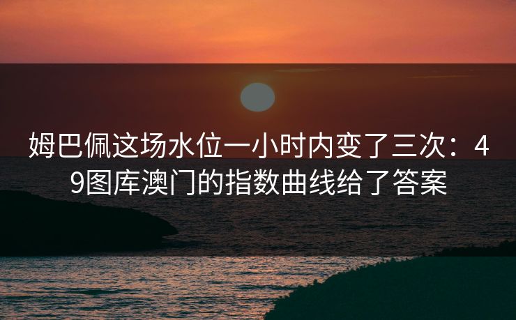 姆巴佩这场水位一小时内变了三次：49图库澳门的指数曲线给了答案