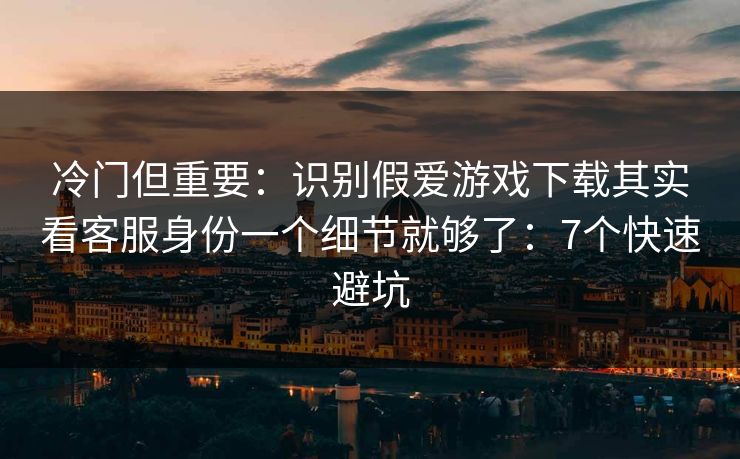 冷门但重要：识别假爱游戏下载其实看客服身份一个细节就够了：7个快速避坑