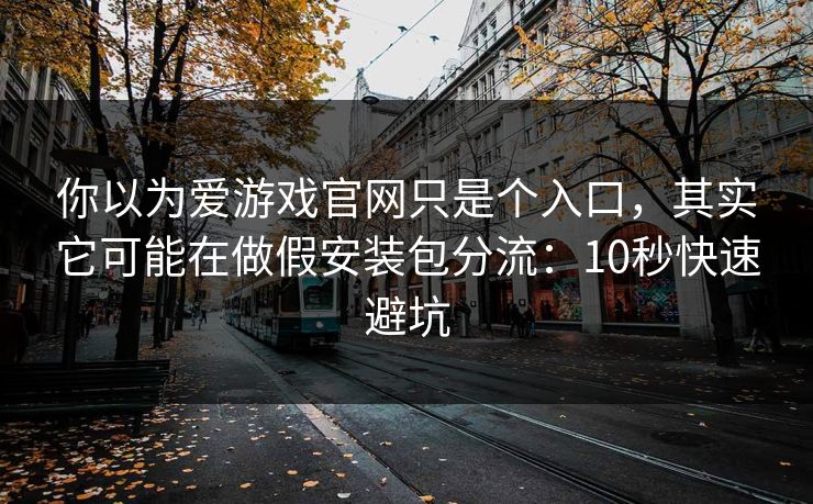 你以为爱游戏官网只是个入口，其实它可能在做假安装包分流：10秒快速避坑