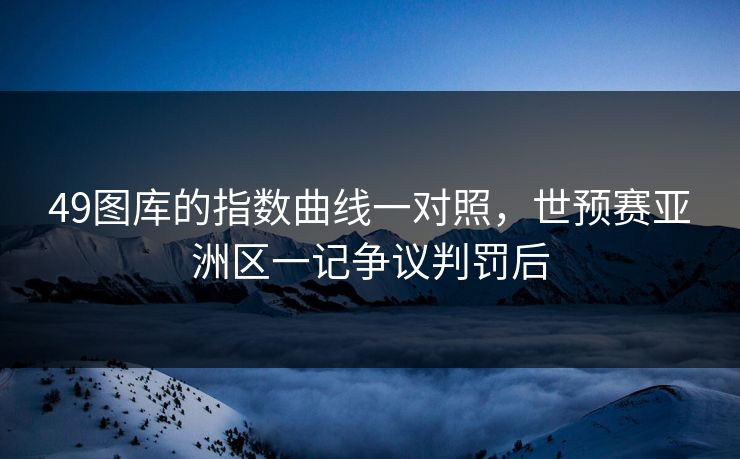 49图库的指数曲线一对照，世预赛亚洲区一记争议判罚后