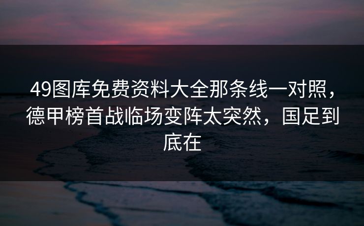 49图库免费资料大全那条线一对照，德甲榜首战临场变阵太突然，国足到底在