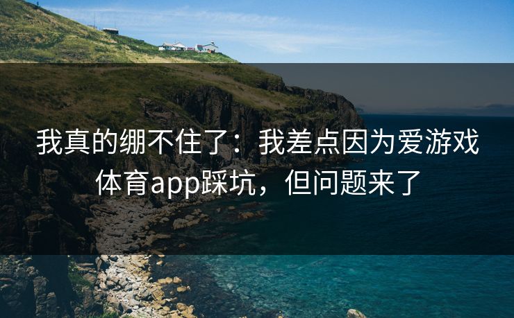 我真的绷不住了：我差点因为爱游戏体育app踩坑，但问题来了