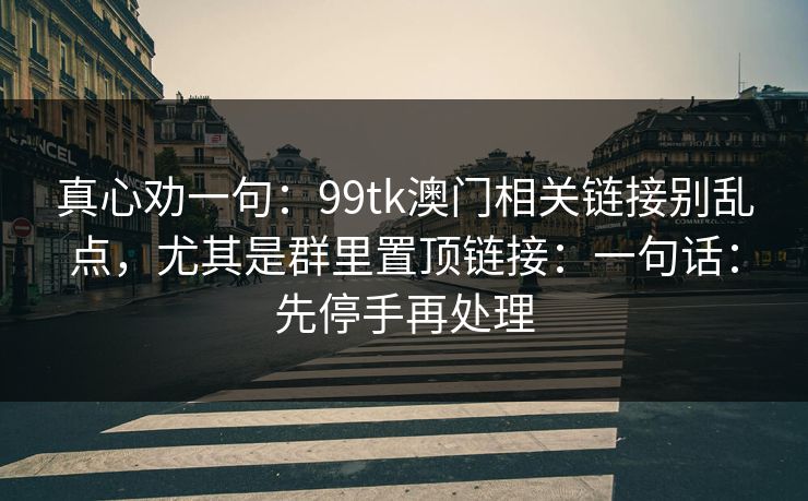 真心劝一句：99tk澳门相关链接别乱点，尤其是群里置顶链接：一句话：先停手再处理