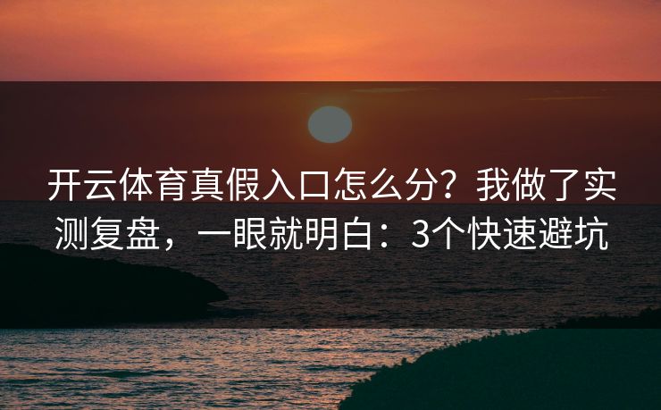 开云体育真假入口怎么分？我做了实测复盘，一眼就明白：3个快速避坑