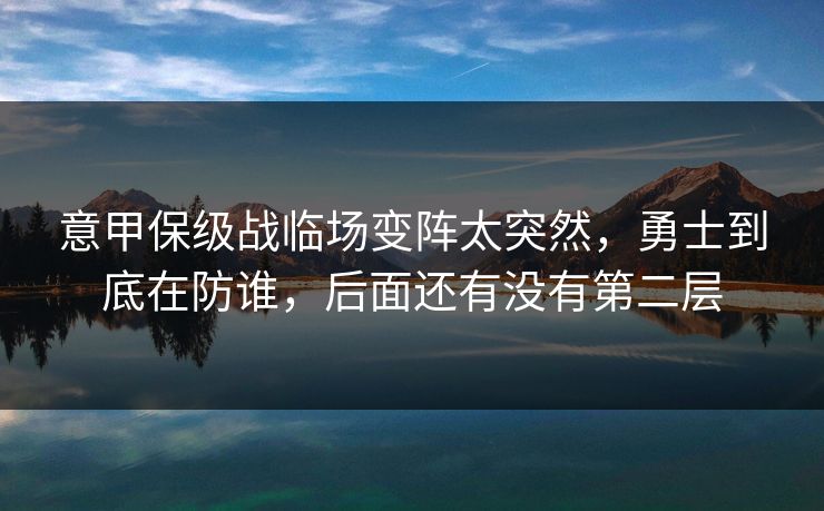 意甲保级战临场变阵太突然，勇士到底在防谁，后面还有没有第二层