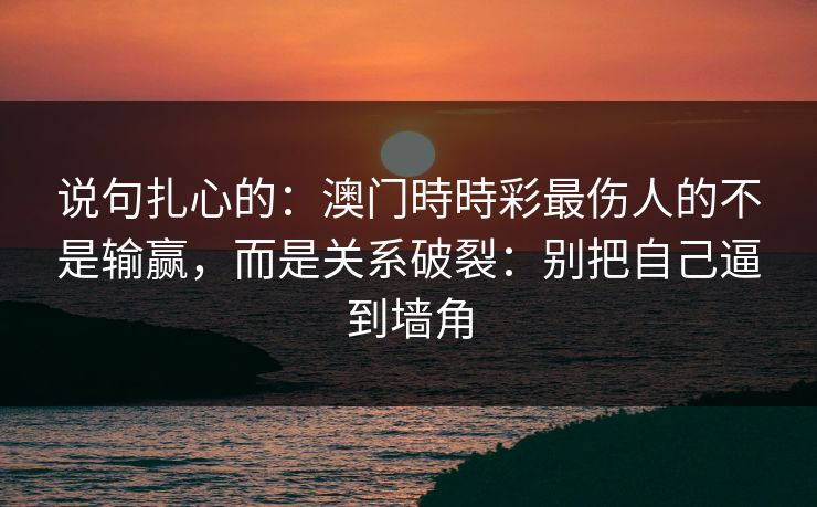 说句扎心的：澳门時時彩最伤人的不是输赢，而是关系破裂：别把自己逼到墙角