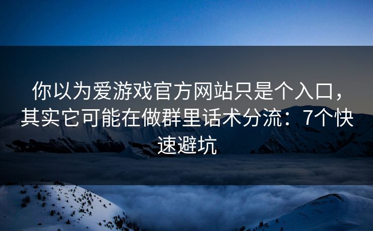 你以为爱游戏官方网站只是个入口，其实它可能在做群里话术分流：7个快速避坑