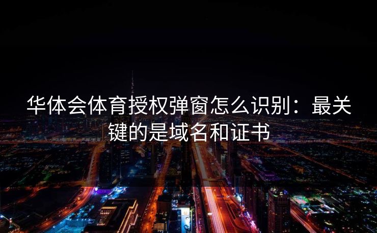 华体会体育授权弹窗怎么识别：最关键的是域名和证书
