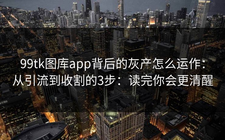 99tk图库app背后的灰产怎么运作：从引流到收割的3步：读完你会更清醒