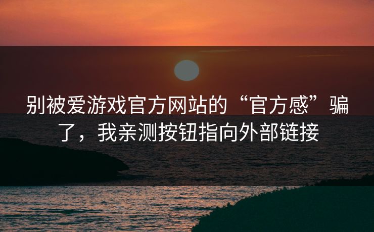 别被爱游戏官方网站的“官方感”骗了，我亲测按钮指向外部链接