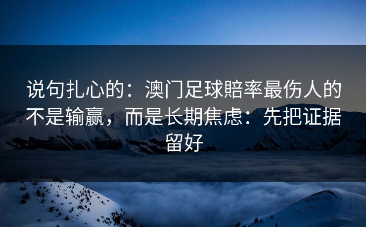 说句扎心的：澳门足球賠率最伤人的不是输赢，而是长期焦虑：先把证据留好