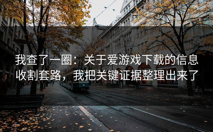 我查了一圈：关于爱游戏下载的信息收割套路，我把关键证据整理出来了