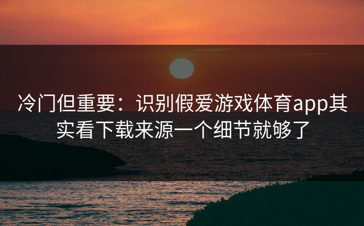 冷门但重要：识别假爱游戏体育app其实看下载来源一个细节就够了