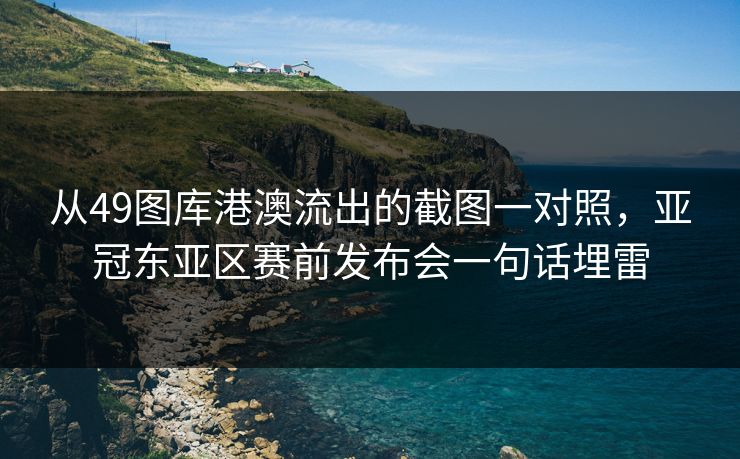 从49图库港澳流出的截图一对照，亚冠东亚区赛前发布会一句话埋雷