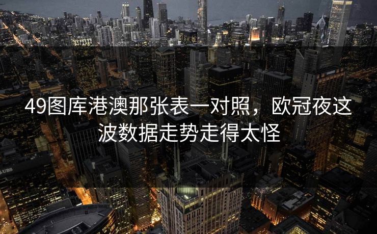 49图库港澳那张表一对照，欧冠夜这波数据走势走得太怪