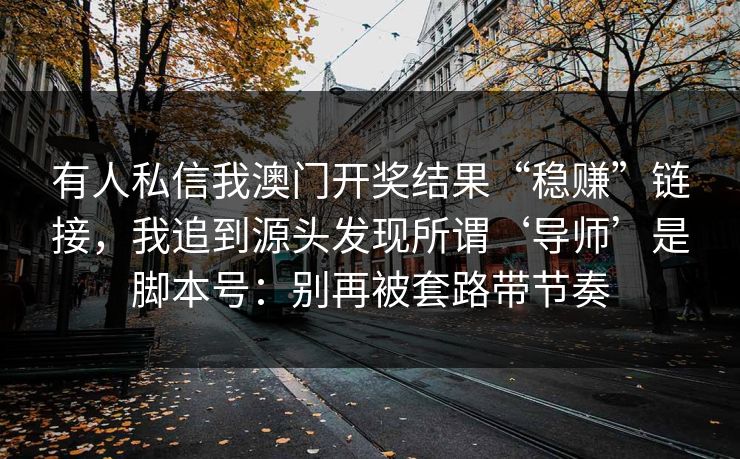 有人私信我澳门开奖结果“稳赚”链接，我追到源头发现所谓‘导师’是脚本号：别再被套路带节奏