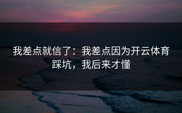 我差点就信了：我差点因为开云体育踩坑，我后来才懂