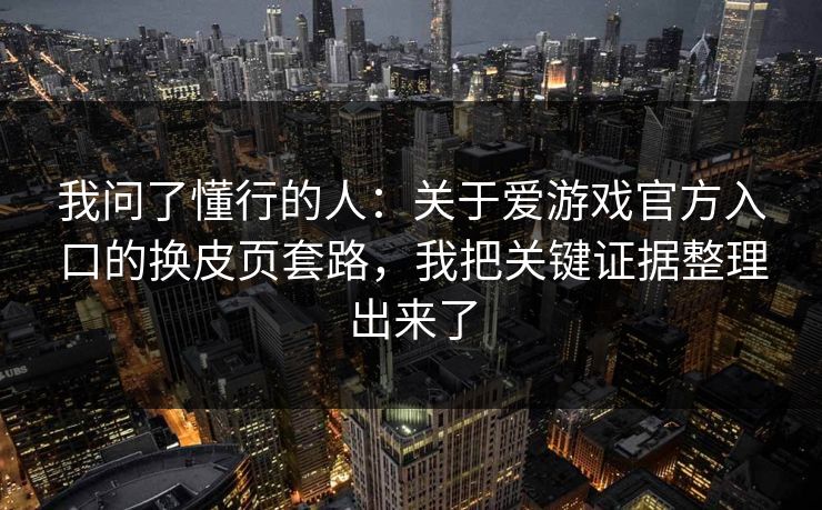 我问了懂行的人：关于爱游戏官方入口的换皮页套路，我把关键证据整理出来了