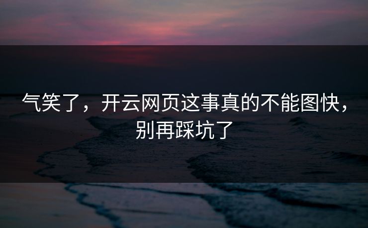 气笑了,开云网页这事真的不能图快,别再踩坑了 气笑了,开云网页这事真的不能图快,别再踩坑了