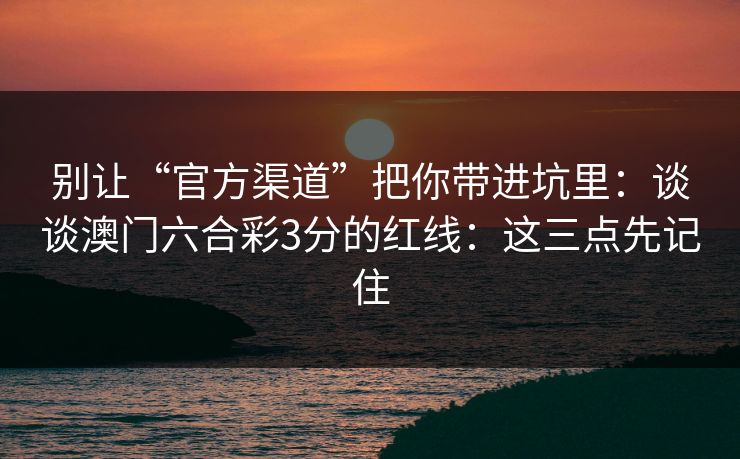 别让“官方渠道”把你带进坑里：谈谈澳门六合彩3分的红线：这三点先记住