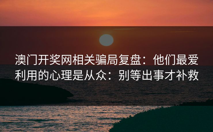 澳门开奖网相关骗局复盘：他们最爱利用的心理是从众：别等出事才补救