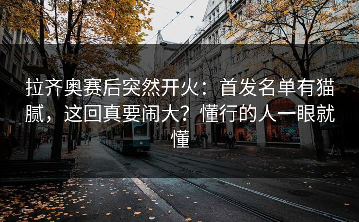 拉齐奥赛后突然开火：首发名单有猫腻，这回真要闹大？懂行的人一眼就懂