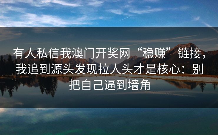 有人私信我澳门开奖网“稳赚”链接，我追到源头发现拉人头才是核心：别把自己逼到墙角