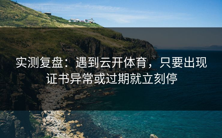 实测复盘：遇到云开体育，只要出现证书异常或过期就立刻停