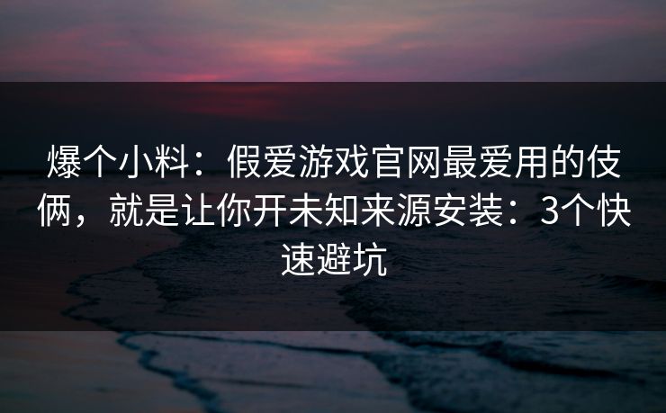 爆个小料:假爱游戏官网最爱用的伎俩,就是让你开未知来源安装:3个快速避坑 爆个小料:假爱游戏官网最爱用的伎俩,就是让你开未知来源安装:3个快速避坑