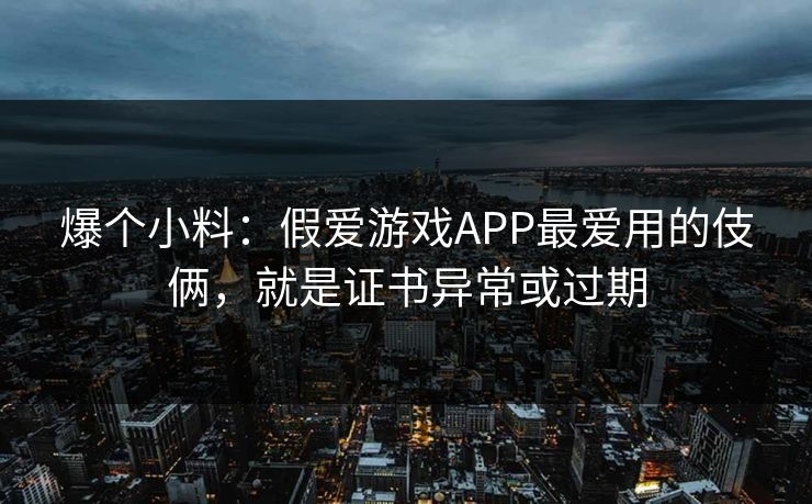 爆个小料：假爱游戏APP最爱用的伎俩，就是证书异常或过期