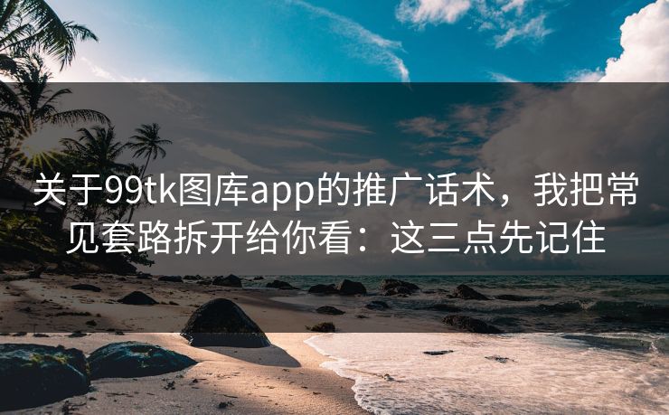 关于99tk图库app的推广话术，我把常见套路拆开给你看：这三点先记住