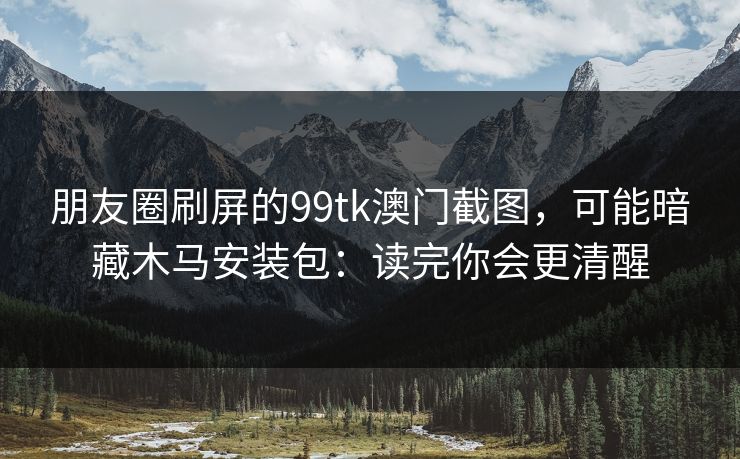朋友圈刷屏的99tk澳门截图，可能暗藏木马安装包：读完你会更清醒
