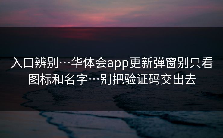 入口辨别…华体会app更新弹窗别只看图标和名字…别把验证码交出去 入口辨别…华体会app更新弹窗别只看图标和名字…别把验证码交出去