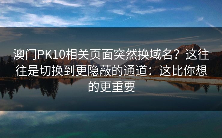 澳门PK10相关页面突然换域名？这往往是切换到更隐蔽的通道：这比你想的更重要