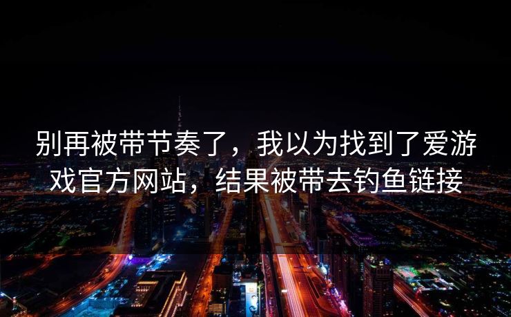 别再被带节奏了，我以为找到了爱游戏官方网站，结果被带去钓鱼链接