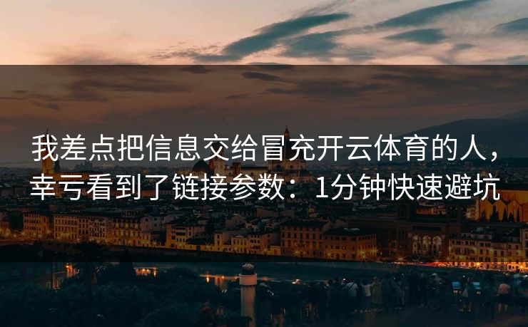我差点把信息交给冒充开云体育的人，幸亏看到了链接参数：1分钟快速避坑