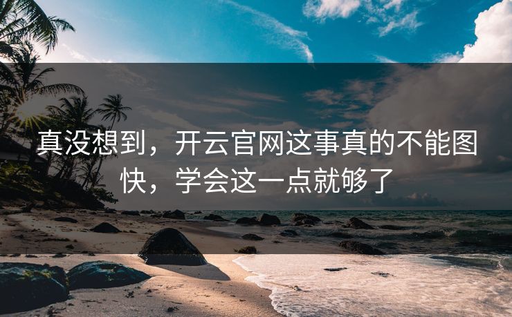 真没想到，开云官网这事真的不能图快，学会这一点就够了