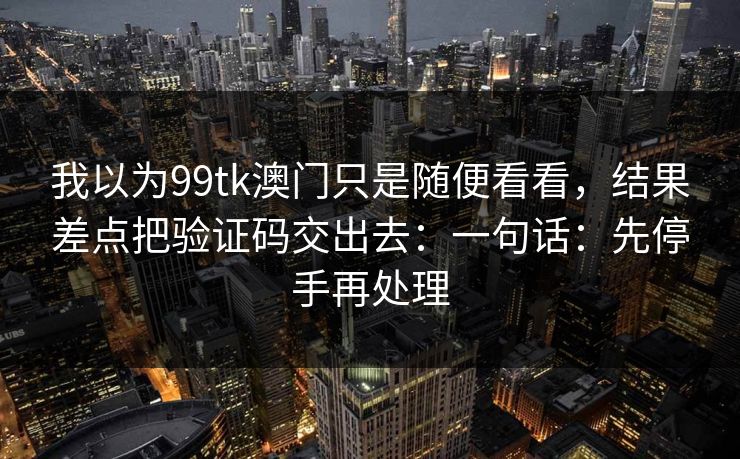 我以为99tk澳门只是随便看看，结果差点把验证码交出去：一句话：先停手再处理
