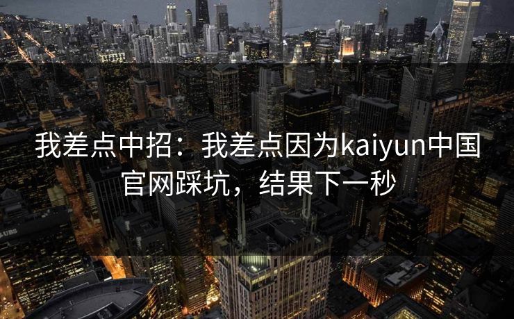 我差点中招：我差点因为kaiyun中国官网踩坑，结果下一秒