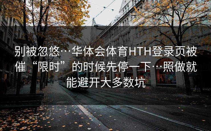 别被忽悠…华体会体育HTH登录页被催“限时”的时候先停一下…照做就能避开大多数坑