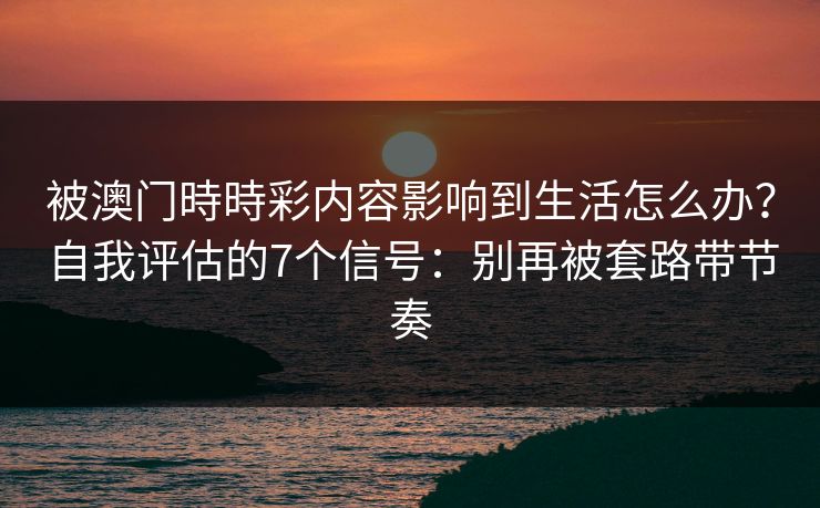被澳门時時彩内容影响到生活怎么办？自我评估的7个信号：别再被套路带节奏