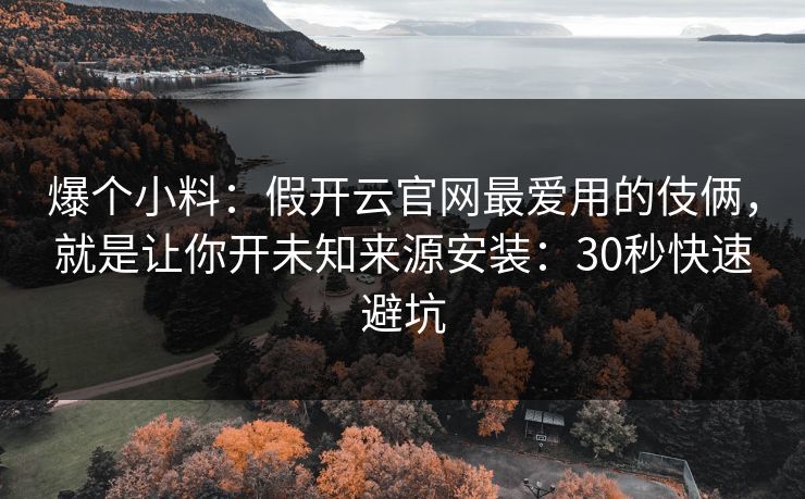 爆个小料:假开云官网最爱用的伎俩,就是让你开未知来源安装:30秒快速避坑 爆个小料:假开云官网最爱用的伎俩,就是让你开未知来源安装:30秒快速避坑