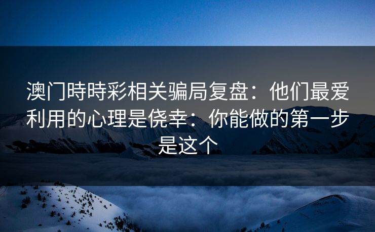 澳门時時彩相关骗局复盘：他们最爱利用的心理是侥幸：你能做的第一步是这个