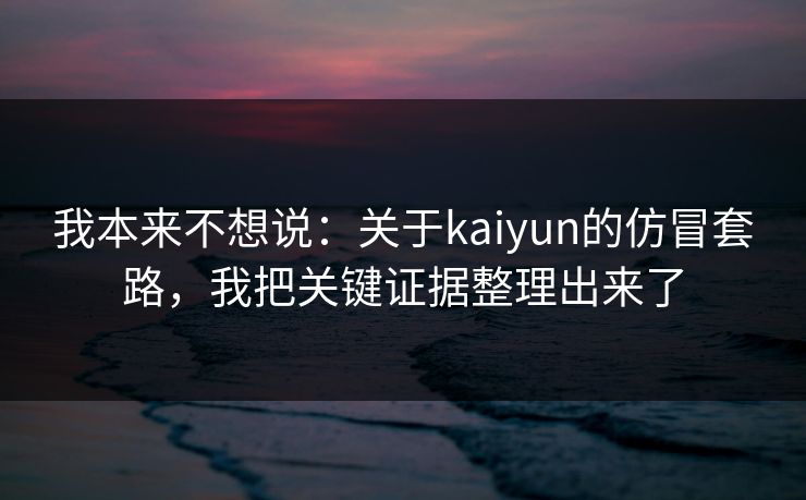 我本来不想说：关于kaiyun的仿冒套路，我把关键证据整理出来了