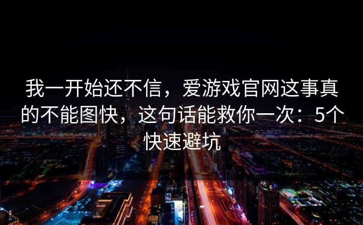 我一开始还不信，爱游戏官网这事真的不能图快，这句话能救你一次：5个快速避坑