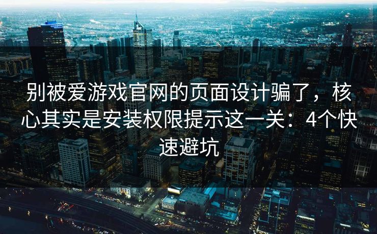 别被爱游戏官网的页面设计骗了，核心其实是安装权限提示这一关：4个快速避坑