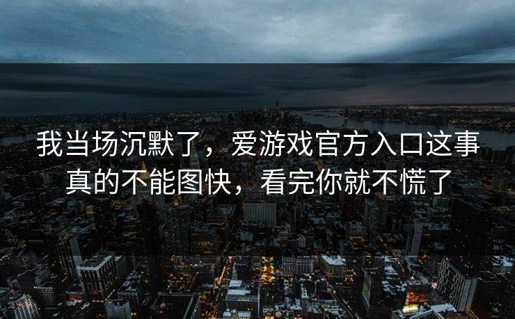 我当场沉默了，爱游戏官方入口这事真的不能图快，看完你就不慌了