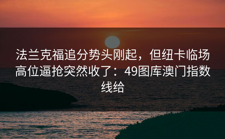 法兰克福追分势头刚起,但纽卡临场高位逼抢突然收了:49图库澳门指数线给 法兰克福追分势头刚起,但纽卡临场高位逼抢突然收了:49图库澳门指数线给